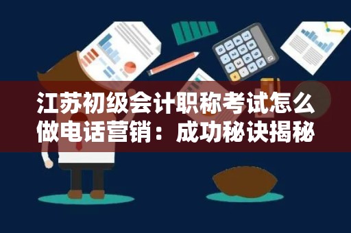 江苏初级会计职称考试怎么做电话营销：成功秘诀揭秘