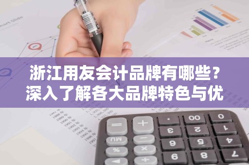 浙江用友会计品牌有哪些？深入了解各大品牌特色与优势