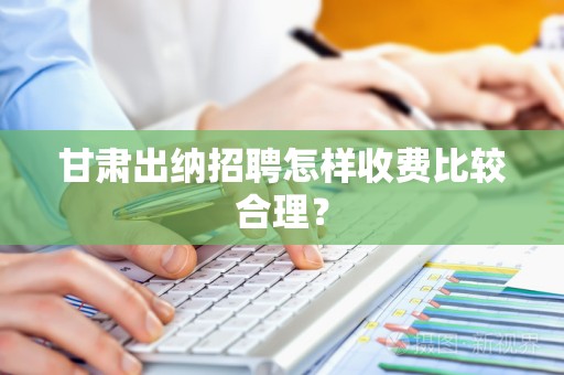 甘肃出纳招聘怎样收费比较合理？
