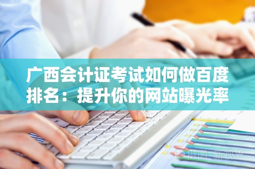 广西会计证考试如何做百度排名：提升你的网站曝光率