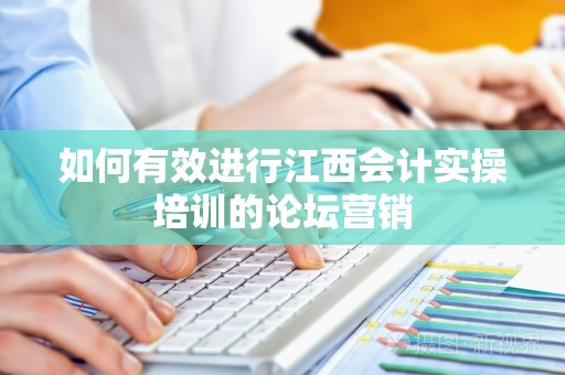 如何有效进行江西会计实操培训的论坛营销