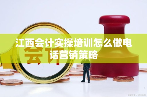 江西会计实操培训怎么做电话营销策略