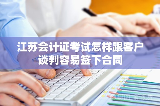 江苏会计证考试怎样跟客户谈判容易签下合同