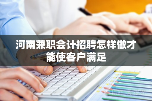 河南兼职会计招聘怎样做才能使客户满足