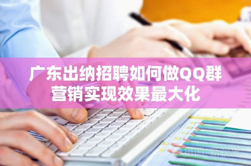 广东出纳招聘如何做QQ群营销实现效果最大化