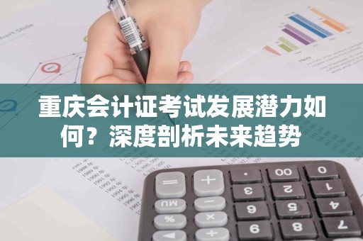 重庆会计证考试发展潜力如何？深度剖析未来趋势