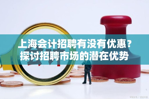 上海会计招聘有没有优惠？探讨招聘市场的潜在优势