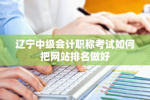 辽宁中级会计职称考试如何把网站排名做好