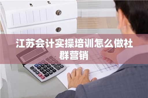 江苏会计实操培训怎么做社群营销