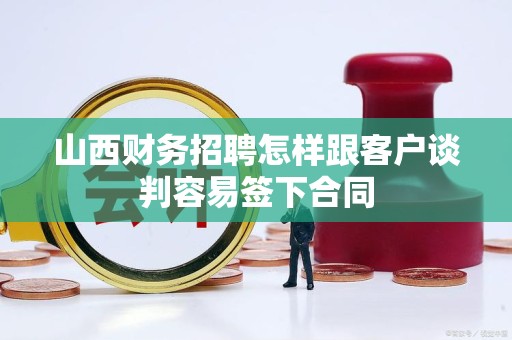 山西财务招聘怎样跟客户谈判容易签下合同