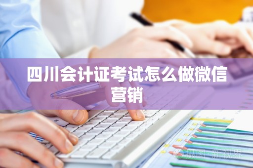 四川会计证考试怎么做微信营销