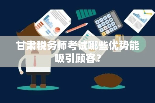 甘肃税务师考试哪些优势能吸引顾客？