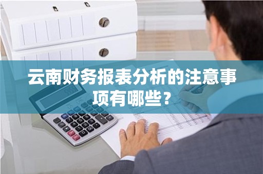 云南财务报表分析的注意事项有哪些？