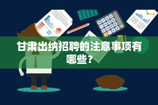 甘肃出纳招聘的注意事项有哪些？