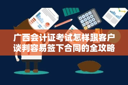 广西会计证考试怎样跟客户谈判容易签下合同的全攻略