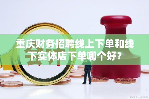 重庆财务招聘线上下单和线下实体店下单哪个好？