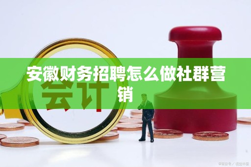 安徽财务招聘怎么做社群营销