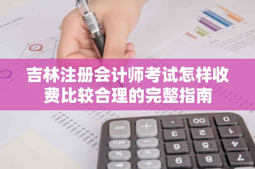 吉林注册会计师考试怎样收费比较合理的完整指南
