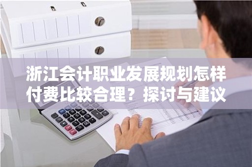 浙江会计职业发展规划怎样付费比较合理？探讨与建议