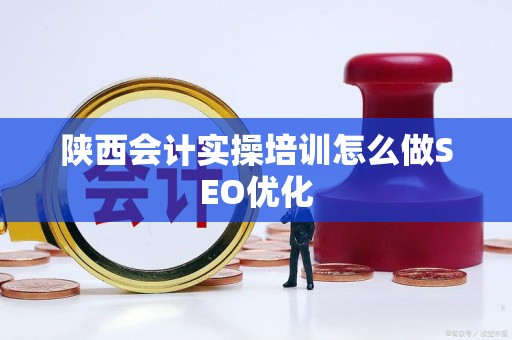 陕西会计实操培训怎么做SEO优化