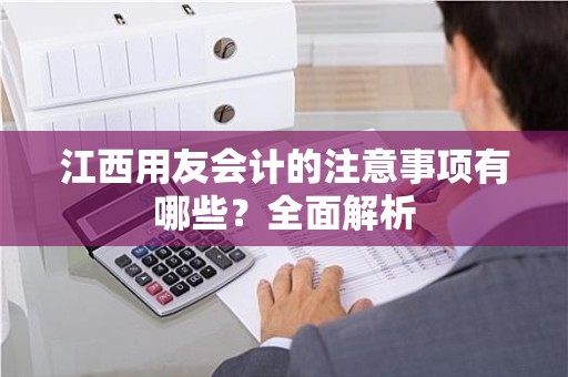 江西用友会计的注意事项有哪些？全面解析