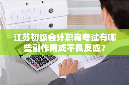 江苏初级会计职称考试有哪些副作用或不良反应？