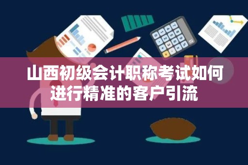 山西初级会计职称考试如何进行精准的客户引流
