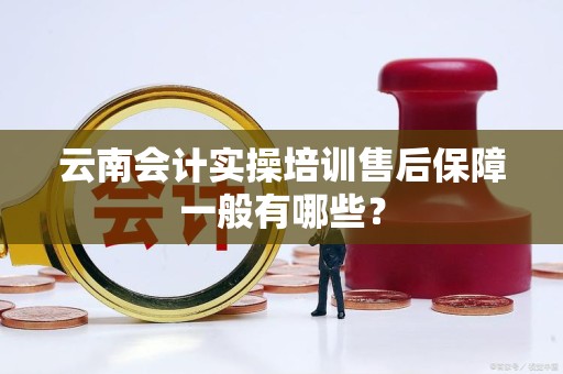 云南会计实操培训售后保障一般有哪些？