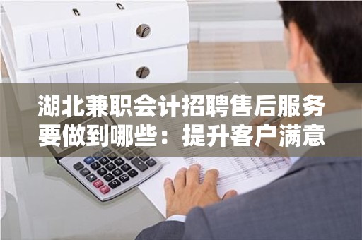 湖北兼职会计招聘售后服务要做到哪些：提升客户满意度的全面指南