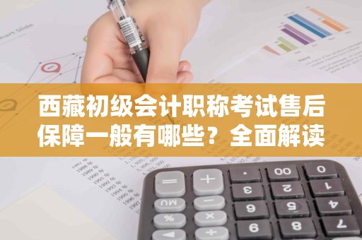 西藏初级会计职称考试售后保障一般有哪些？全面解读与分析