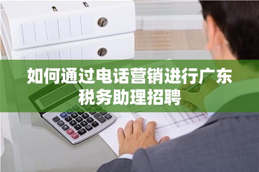 如何通过电话营销进行广东税务助理招聘