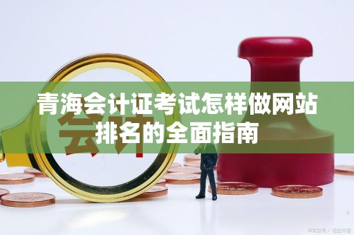 青海会计证考试怎样做网站排名的全面指南