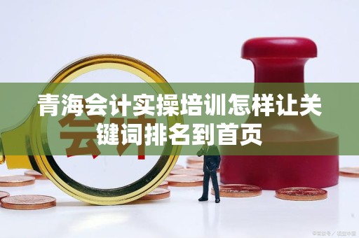 青海会计实操培训怎样让关键词排名到首页