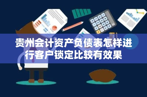贵州会计资产负债表怎样进行客户锁定比较有效果