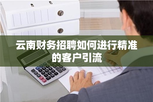 云南财务招聘如何进行精准的客户引流