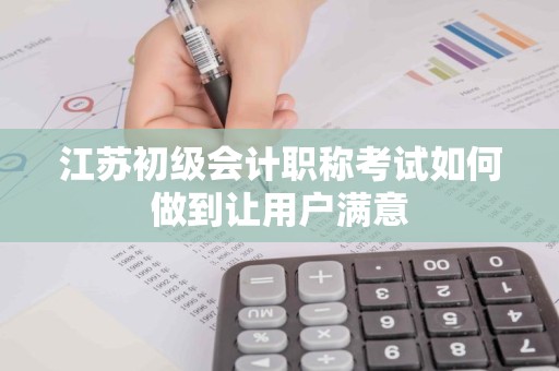 江苏初级会计职称考试如何做到让用户满意