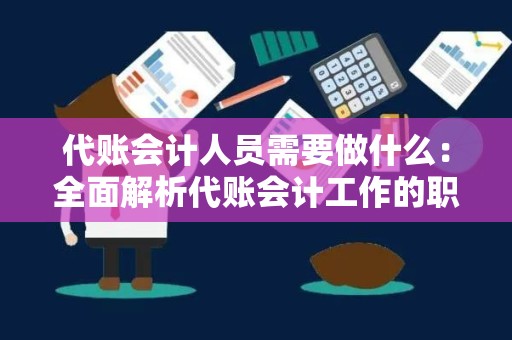 代账会计人员需要做什么：全面解析代账会计工作的职责与技能
