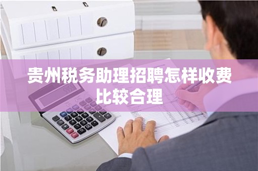 贵州税务助理招聘怎样收费比较合理