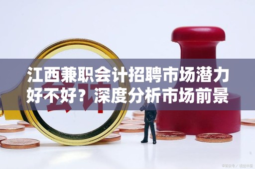 江西兼职会计招聘市场潜力好不好？深度分析市场前景