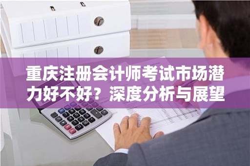 重庆注册会计师考试市场潜力好不好？深度分析与展望