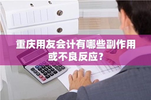 重庆用友会计有哪些副作用或不良反应？