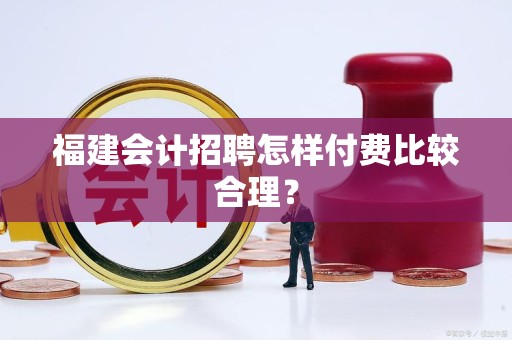 福建会计招聘怎样付费比较合理？