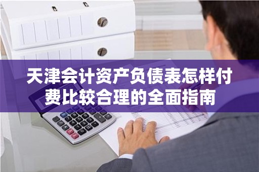 天津会计资产负债表怎样付费比较合理的全面指南