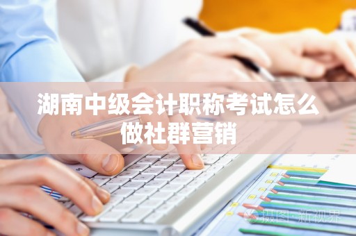 湖南中级会计职称考试怎么做社群营销