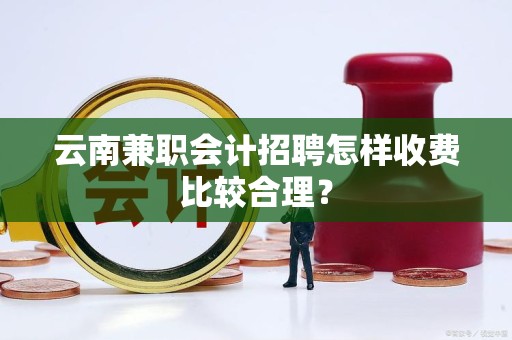 云南兼职会计招聘怎样收费比较合理？