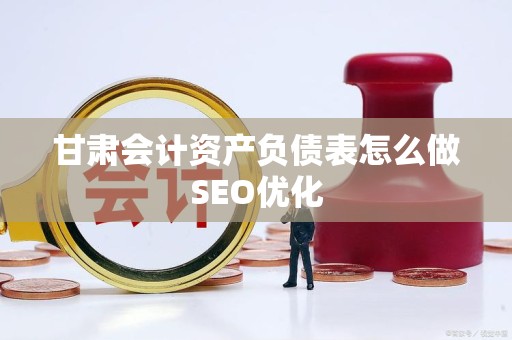 甘肃会计资产负债表怎么做SEO优化