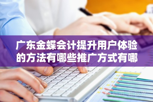 广东金蝶会计提升用户体验的方法有哪些推广方式有哪些