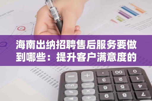 海南出纳招聘售后服务要做到哪些：提升客户满意度的必备要素