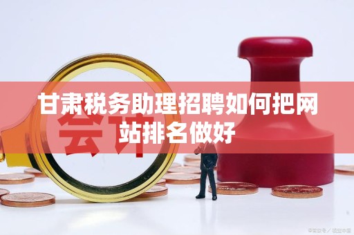 甘肃税务助理招聘如何把网站排名做好