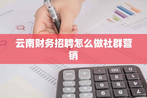 云南财务招聘怎么做社群营销